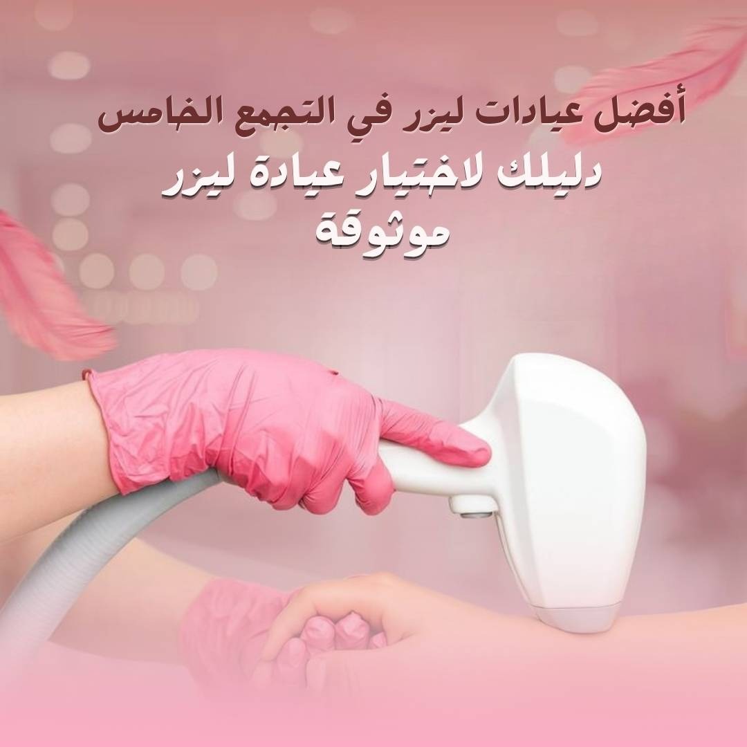 أفضل عيادات ليزر في التجمع الخامس | دليل اختيار عيادة الليزر المناسبة