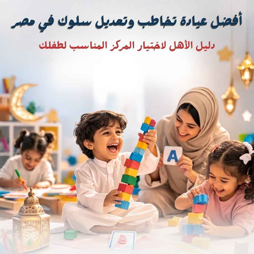 أفضل عيادة تخاطب وتعديل سلوك في مصر | دليل اختيار المركز المناسب لطفلك